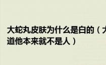 大蛇丸皮肤为什么是白的（大蛇丸的本体为什么白鳞大蛇 难道他本来就不是人）