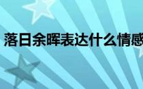 落日余晖表达什么情感（落日余晖什么意思）