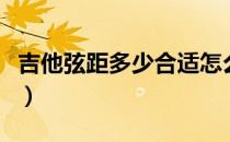 吉他弦距多少合适怎么调（吉他弦距多少合适）