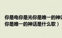 你是电你是光你是唯一的神话是什么歌视频（你是电你是光你是唯一的神话是什么歌）