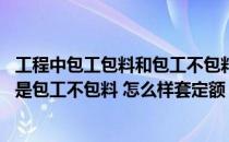 工程中包工包料和包工不包料的区别（什么是包工包料 什么是包工不包料 怎么样套定额）