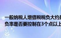 一般纳税人增值税税负大约是几个点（一般纳税人增值税税负率是否要控制在3个点以上）