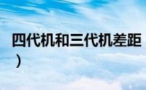 四代机和三代机差距（四代机和三代机的区别）