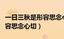 一日三秋是形容思念心切对吗（一日三秋是形容思念心切）