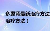 多囊肾最新治疗方法2021贴吧（多囊肾最新治疗方法）