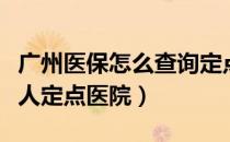 广州医保怎么查询定点医院（广州医保查询个人定点医院）