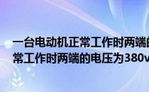 一台电动机正常工作时两端的电压为380伏（一台电动机正常工作时两端的电压为380v）