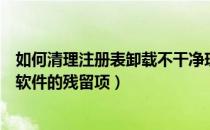 如何清理注册表卸载不干净现象（如何在注册表中清除卸载软件的残留项）