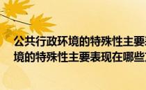 公共行政环境的特殊性主要表现在哪些方面?（公共行政环境的特殊性主要表现在哪些方面）