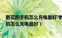 新买的手机怎么充电最好?教你正确的充电方法（新买的手机怎么充电最好）