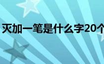 灭加一笔是什么字20个（灭加一笔是什么字）