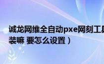 诚龙网维全自动pxe网刻工具（i8网维一点通个人电脑可以装嘛 要怎么设置）