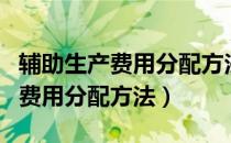 辅助生产费用分配方法最准确的是（辅助生产费用分配方法）