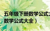 五年级下册数学公式大全正方体（五年级下册数学公式大全）