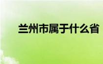 兰州市属于什么省（兰州属于哪个省）