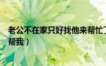 老公不在家只好找他来帮忙了（老公不在家我只好找别人来帮我）