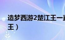 造梦西游2楚江王一直复活（造梦西游2楚江王）