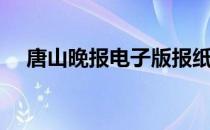 唐山晚报电子版报纸（唐山晚报电子版）