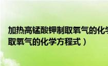 加热高锰酸钾制取氧气的化学方程式配平（加热高锰酸钾制取氧气的化学方程式）