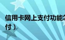 信用卡网上支付功能怎么开通（信用卡网上支付）