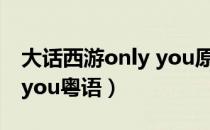 大话西游only you原版歌词（大话西游onlyyou粤语）