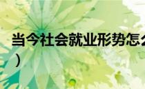 当今社会就业形势怎么样（当今社会就业形势）