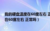 我的硬盘温度在60度左右 正常吗怎么回事（我的硬盘温度在60度左右 正常吗）