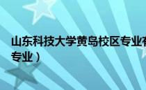 山东科技大学黄岛校区专业有哪些（山东科技大学黄岛校区专业）