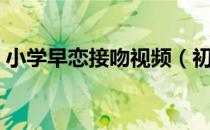 小学早恋接吻视频（初中学生早恋接吻视频）