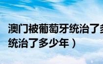 澳门被葡萄牙统治了多少年了（澳门被葡萄牙统治了多少年）