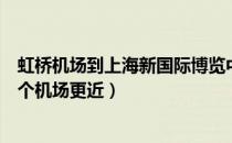 虹桥机场到上海新国际博览中心（上海新国际博览中心离那个机场更近）