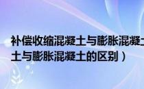 补偿收缩混凝土与膨胀混凝土的区别是什么（补偿收缩混凝土与膨胀混凝土的区别）