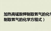 加热高锰酸钾制取氧气的化学方程式怎么读（加热高锰酸钾制取氧气的化学方程式）