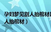 孕妇梦见别人抬棺材是什么征兆（孕妇梦见别人抬棺材）