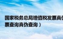 国家税务总局增值税发票真伪查询平台（国家增值税专用发票查询真伪查询）