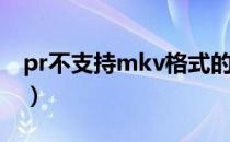 pr不支持mkv格式的视频吗（pr不支持mkv）