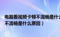 电脑看视频卡顿不流畅是什么原因造成的（电脑看视频卡顿不流畅是什么原因）