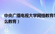 中央广播电视大学网络教育学院（中央广播电视大学属于什么教育）