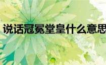 说话冠冕堂皇什么意思（冠冕堂皇什么意思）