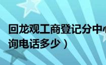 回龙观工商登记分中心电话（回龙观工商所咨询电话多少）