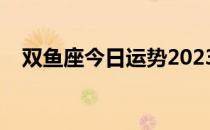 双鱼座今日运势2023（双鱼座今日运势）