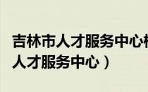 吉林市人才服务中心档案转寄联系人（吉林市人才服务中心）