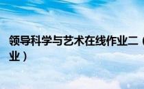 领导科学与艺术在线作业二（领导科学与艺术 第二次网上作业）