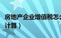 房地产企业增值税怎么计算（企业增值税怎么计算）