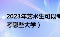 2023年艺术生可以考哪些大学（艺术生可以考哪些大学）