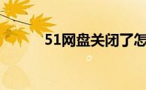 51网盘关闭了怎么办（51网盘）