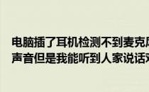 电脑插了耳机检测不到麦克风（我电脑检测不到我麦克风的声音但是我能听到人家说话对方听不到我）