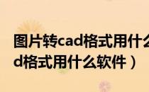 图片转cad格式用什么软件哪个好（图片转cad格式用什么软件）