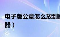 电子版公章怎么放到图片上（电子版公章生成器）