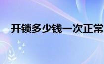 开锁多少钱一次正常2020（开锁多少钱）